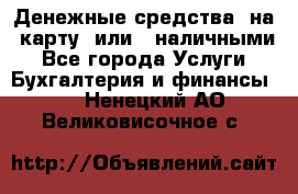 Денежные средства  на  карту  или   наличными - Все города Услуги » Бухгалтерия и финансы   . Ненецкий АО,Великовисочное с.